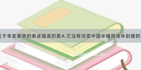 单选题下列关于辛亥革命的表述错误的是A.它没有改变中国半殖民地半封建的社会性质B.它