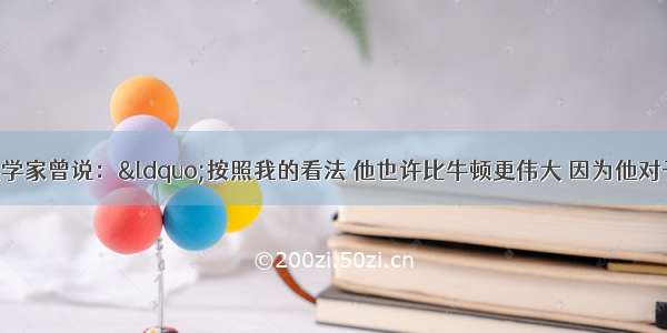 一位法国物理学家曾说：“按照我的看法 他也许比牛顿更伟大 因为他对于科学的贡献 