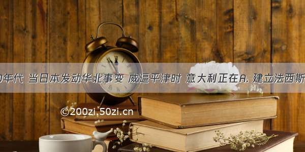 20世纪30年代 当日本发动华北事变 威逼平津时 意大利正在A. 建立法西斯专政B. 进