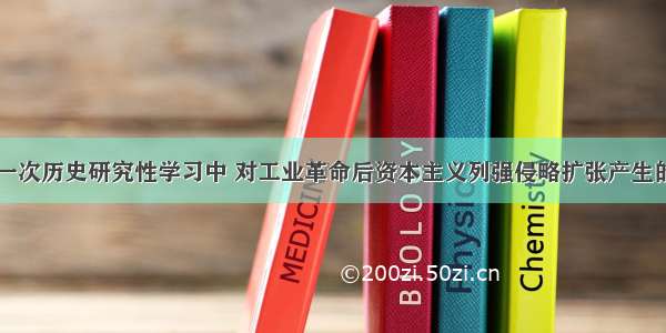 某班同学在一次历史研究性学习中 对工业革命后资本主义列强侵略扩张产生的影响进行了