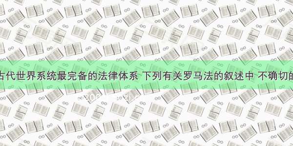 罗马法是古代世界系统最完备的法律体系 下列有关罗马法的叙述中 不确切的是A. 罗马