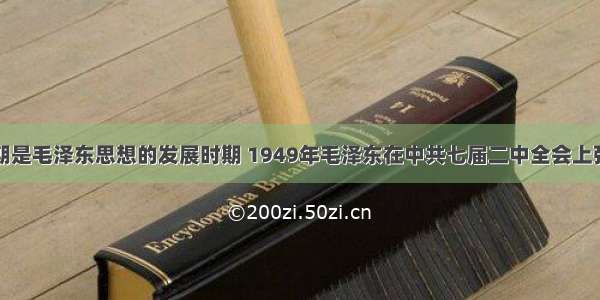 解放战争时期是毛泽东思想的发展时期 1949年毛泽东在中共七届二中全会上强调共产党人