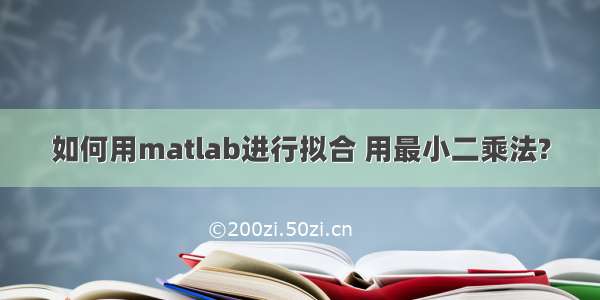 如何用matlab进行拟合 用最小二乘法?