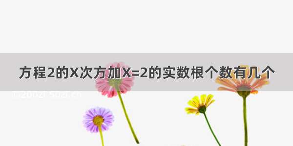 方程2的X次方加X=2的实数根个数有几个