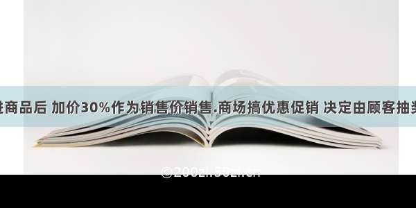 某商场购进商品后 加价30%作为销售价销售.商场搞优惠促销 决定由顾客抽奖确定折扣 