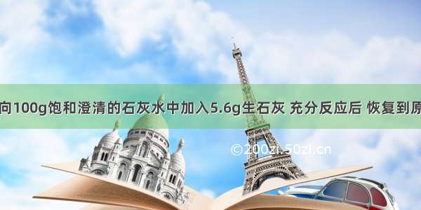 某温度下 向100g饱和澄清的石灰水中加入5.6g生石灰 充分反应后 恢复到原来温度 下