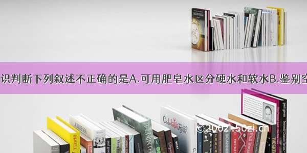 根据已学知识判断下列叙述不正确的是A.可用肥皂水区分硬水和软水B.鉴别空气 氢气 氧