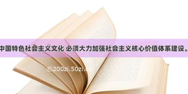 单选题发展中国特色社会主义文化 必须大力加强社会主义核心价值体系建设。社会主义核