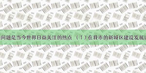 环境与能源问题是当今世界日益关注的热点．（1）在我市的新城区建设发展过程中 应避