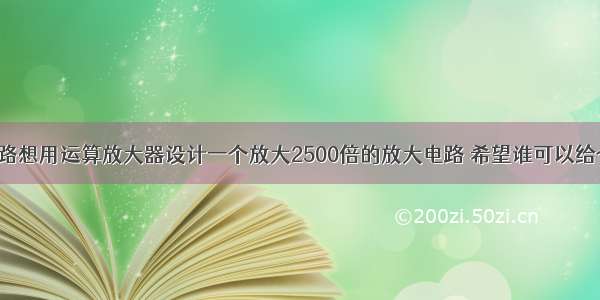 运算放大电路想用运算放大器设计一个放大2500倍的放大电路 希望谁可以给个电路图 顺