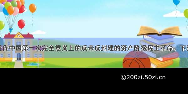 辛亥革命是近代中国第一次完全意义上的反帝反封建的资产阶级民主革命。下列关于辛亥革