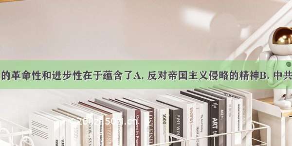 新三民主义的革命性和进步性在于蕴含了A. 反对帝国主义侵略的精神B. 中共的民主革命