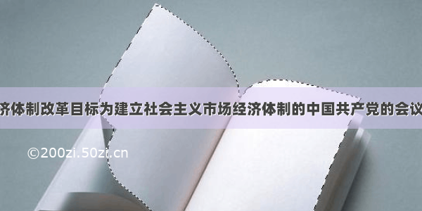 确定我国经济体制改革目标为建立社会主义市场经济体制的中国共产党的会议是A. 十一届