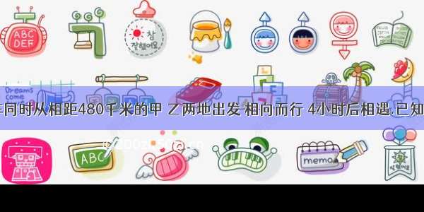 客车 货车同时从相距480千米的甲 乙两地出发 相向而行 4小时后相遇.已知客车行完