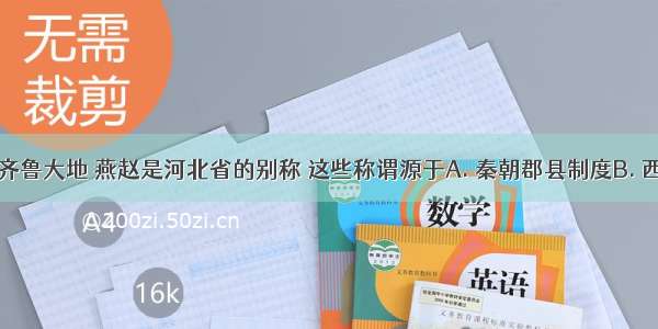 山东又称齐鲁大地 燕赵是河北省的别称 这些称谓源于A. 秦朝郡县制度B. 西周分封制