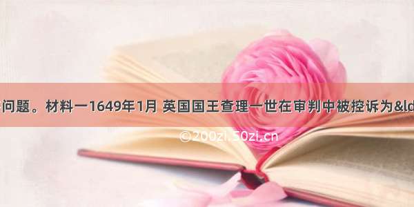 阅读材料 回答问题。材料一1649年1月 英国国王查理一世在审判中被控诉为&ldquo;对本届议