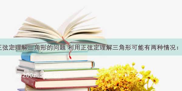 关于利用正弦定理解三角形的问题 利用正弦定理解三角形可能有两种情况：1 已知两角