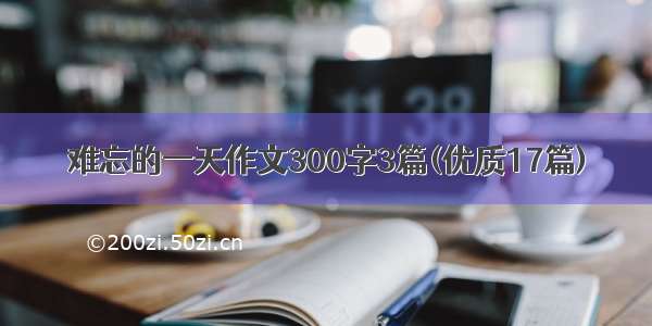 难忘的一天作文300字3篇(优质17篇)