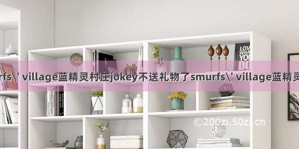 smurfs\' village蓝精灵村庄jokey不送礼物了smurfs\' village蓝精灵村庄