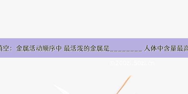 请用化学式填空：金属活动顺序中 最活泼的金属是________ 人体中含量最高的金属元素