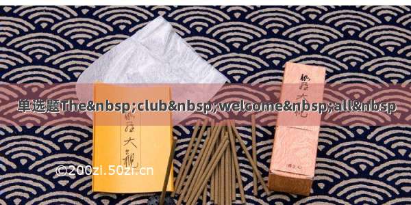 单选题The club welcome all 