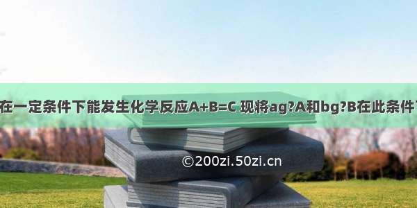 A B两种物质在一定条件下能发生化学反应A+B=C 现将ag?A和bg?B在此条件下充分反应后