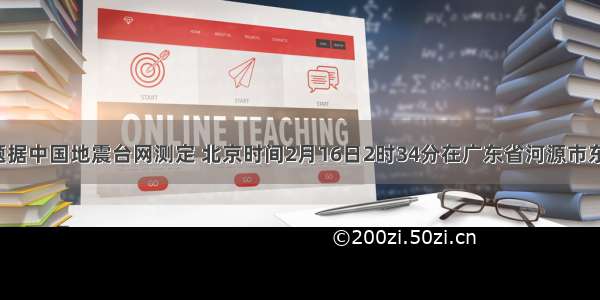 单选题据中国地震台网测定 北京时间2月16日2时34分在广东省河源市东源县(