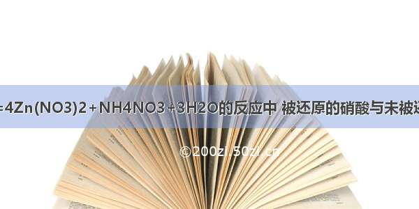 在4Zn+10HNO3=4Zn(NO3)2+NH4NO3+3H2O的反应中 被还原的硝酸与未被还原的硝酸的物质的