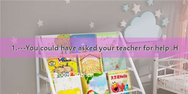 1.---You could have asked your teacher for help .H