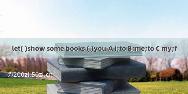 let( )show some books ( )you.A i;to B;me;to C my;f