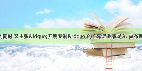 在反对君主专制的同时 又主张“开明专制”的启蒙思想家是A. 霍布斯B. 伏尔泰C. 洛