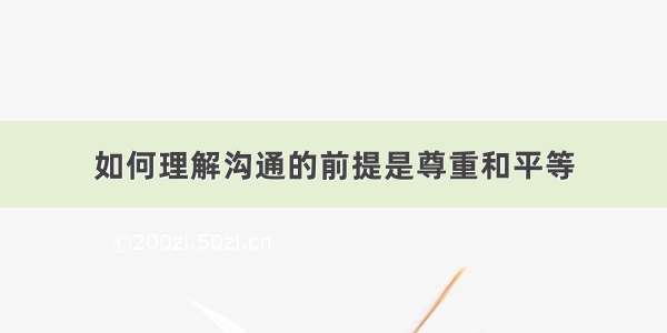 如何理解沟通的前提是尊重和平等