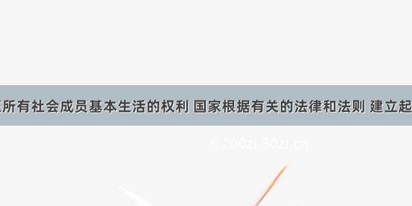 1.为了保证所有社会成员基本生活的权利 国家根据有关的法律和法则 建立起提供救助和