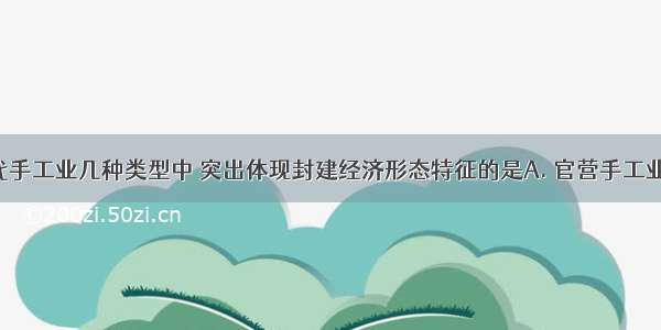 在我国古代手工业几种类型中 突出体现封建经济形态特征的是A. 官营手工业B. 民营手