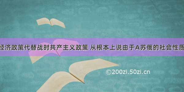 19苏俄新经济政策代替战时共产主义政策 从根本上说由于A苏俄的社会性质所致B．帝