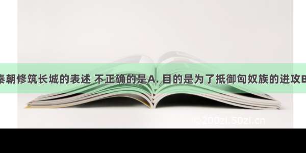 下列有关秦朝修筑长城的表述 不正确的是A. 目的是为了抵御匈奴族的进攻B. 保护了中