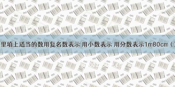 在下面的空格里填上适当的数用复名数表示 用小数表示 用分数表示1m80cm ( ) （ ）3kg50