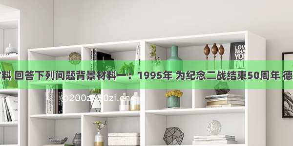 阅读下列材料 回答下列问题背景材料一：1995年 为纪念二战结束50周年 德国政府建立