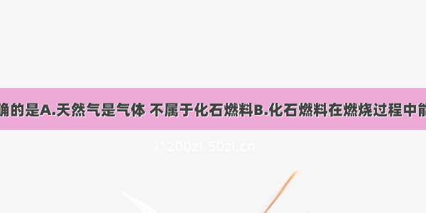 下列说法正确的是A.天然气是气体 不属于化石燃料B.化石燃料在燃烧过程中能产生污染环