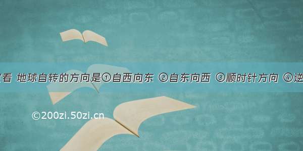 在北极上空看 地球自转的方向是①自西向东 ②自东向西 ③顺时针方向 ④逆时针方向A.