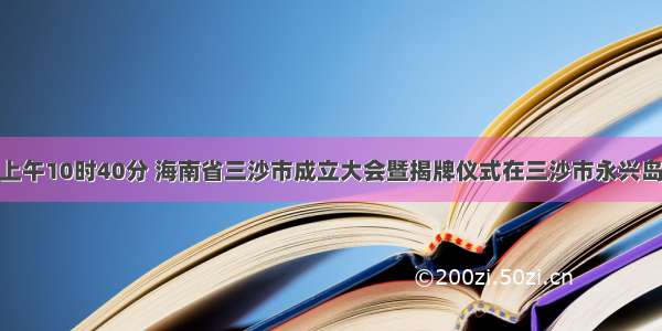 7月24日上午10时40分 海南省三沙市成立大会暨揭牌仪式在三沙市永兴岛隆重举行