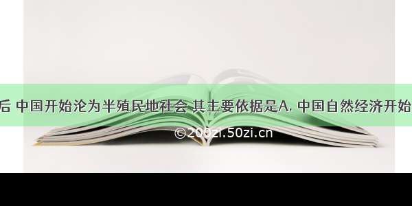 鸦片战争后 中国开始沦为半殖民地社会 其主要依据是A. 中国自然经济开始瓦解B. 中