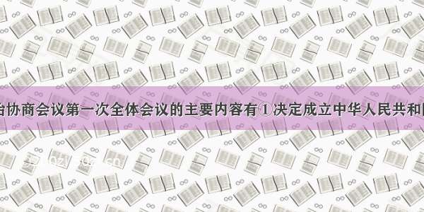 中国人民政治协商会议第一次全体会议的主要内容有①决定成立中华人民共和国②通过《共