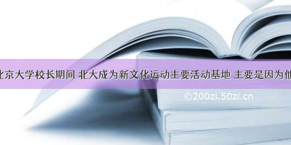 蔡元培任北京大学校长期间 北大成为新文化运动主要活动基地 主要是因为他A. 率先提