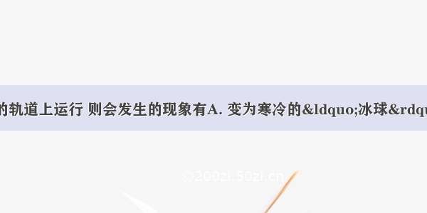 若地球在冥王星的轨道上运行 则会发生的现象有A. 变为寒冷的“冰球”B. 变为炎热的