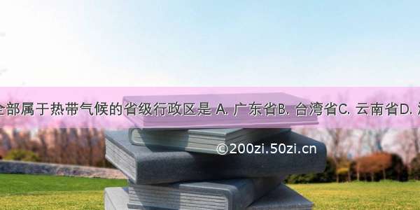 我国全部属于热带气候的省级行政区是 A. 广东省B. 台湾省C. 云南省D. 海南省