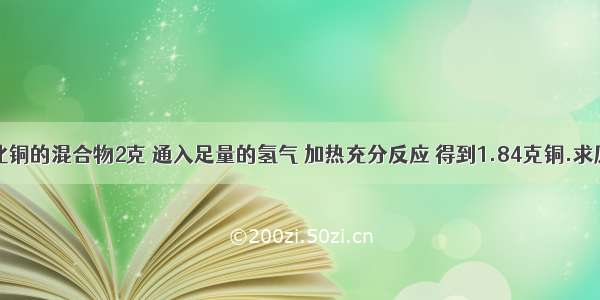 把铜和氧化铜的混合物2克 通入足量的氢气 加热充分反应 得到1.84克铜.求原混合物中