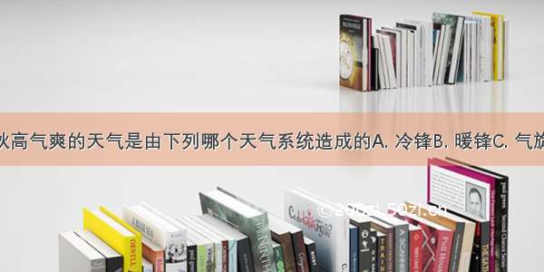 我国北方秋高气爽的天气是由下列哪个天气系统造成的A. 冷锋B. 暖锋C. 气旋D. 反气旋