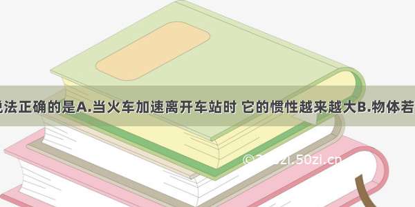 单选题下列说法正确的是A.当火车加速离开车站时 它的惯性越来越大B.物体若不受任何力的