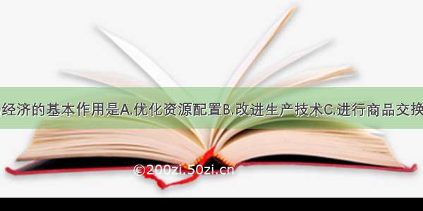 单选题市场经济的基本作用是A.优化资源配置B.改进生产技术C.进行商品交换D.物价调控